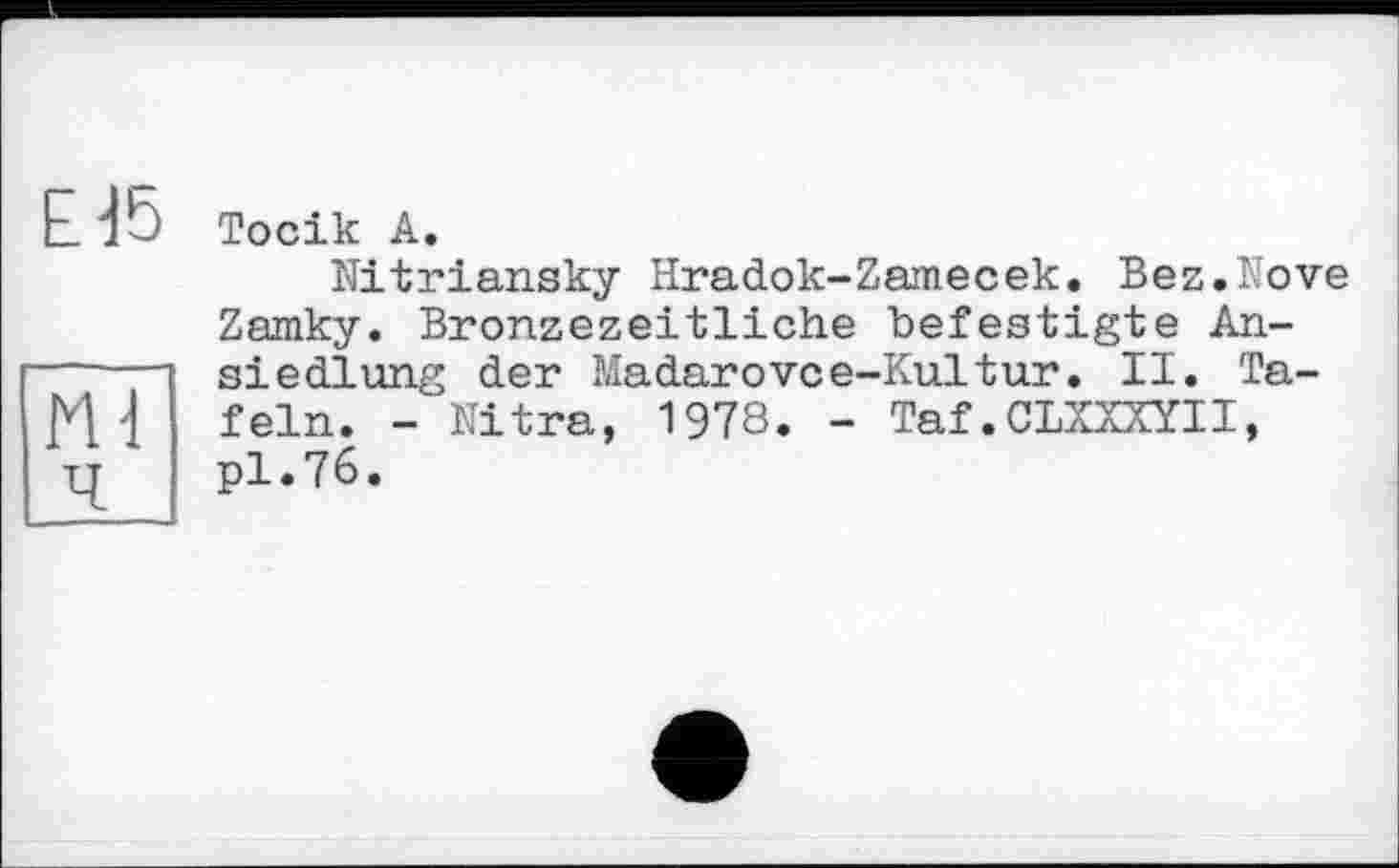 ﻿£45
Тосік А.
Nitriansky Hradok-Zamecek. Bez.Nove Zamky. Bronzezeitliche befestigte Ansiedlung der Madarovce-Kultur. II. Tafeln. - Mitra, 1978. - Taf.CLXXXYII, pl.76.